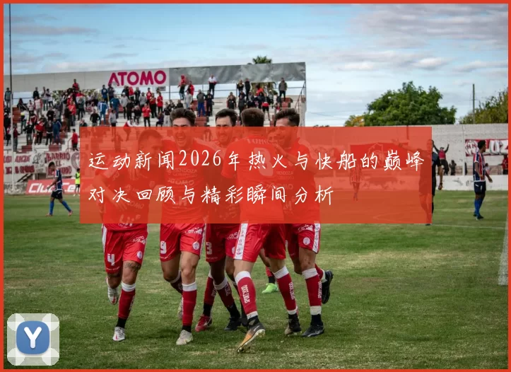 运动新闻2026年热火与快船的巅峰对决回顾与精彩瞬间分析