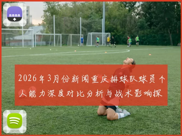 2026年3月份新闻重庆排球队球员个人能力深度对比分析与战术影响探讨
