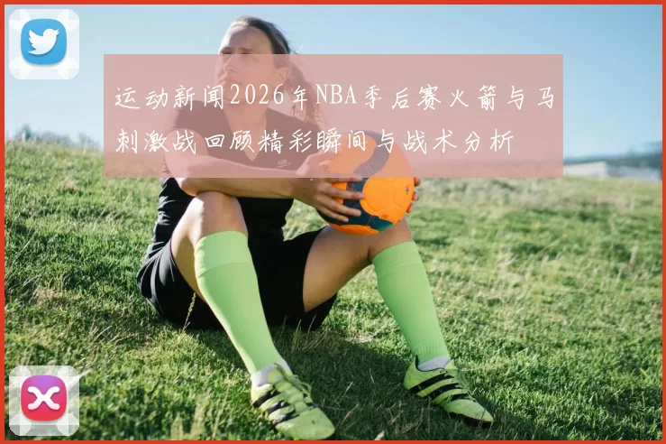 运动新闻2026年NBA季后赛火箭与马刺激战回顾精彩瞬间与战术分析
