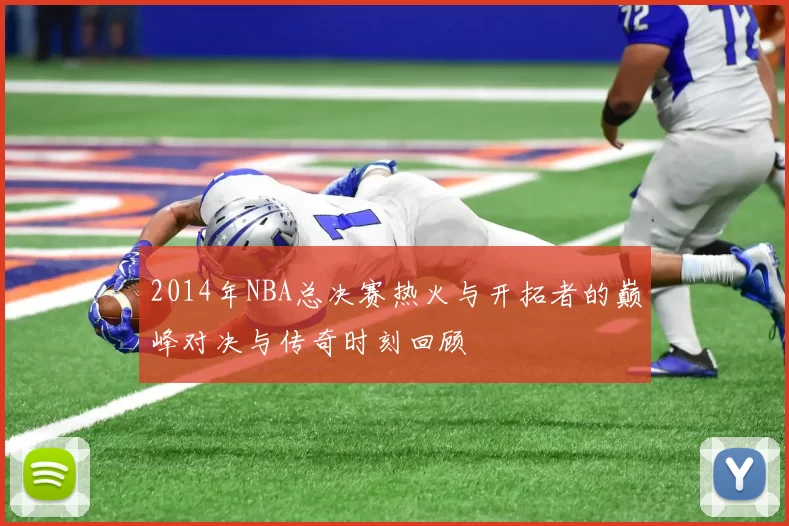 2014年NBA总决赛热火与开拓者的巅峰对决与传奇时刻回顾